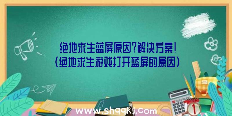 绝地求生蓝屏原因？解决方案！（绝地求生游戏打开蓝屏的原因）